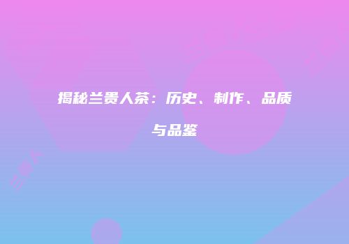 揭秘兰贵人茶：历史、制作、品质与品鉴