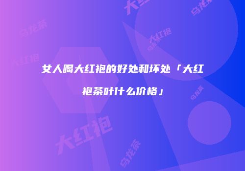女人喝大红袍的好处和坏处「大红袍茶叶什么价格」