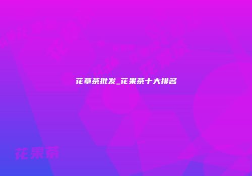 花草茶批发_花果茶十大排名