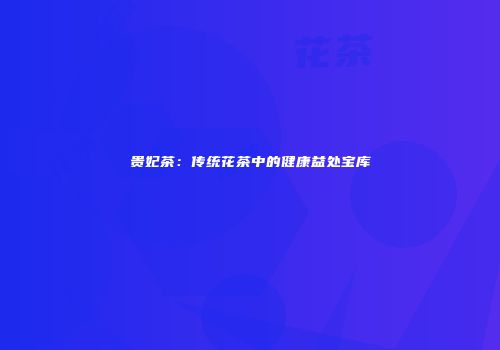 贵妃茶：传统花茶中的健康益处宝库
