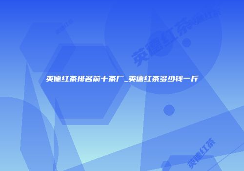 英德红茶排名前十茶厂_英德红茶多少钱一斤