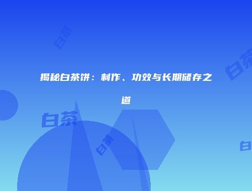 揭秘白茶饼：制作、功效与长期储存之道