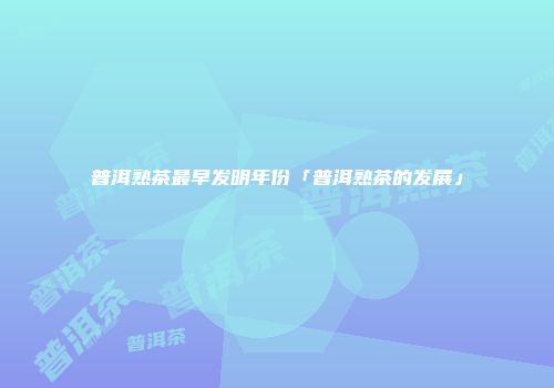 普洱熟茶最早发明年份「普洱熟茶的发展」