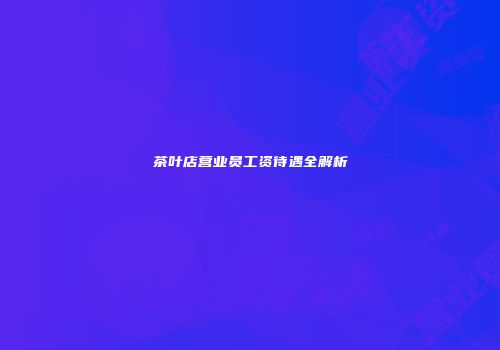 茶叶店营业员工资待遇全解析
