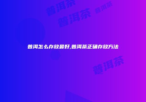 普洱怎么存放最好,普洱茶正确存放方法