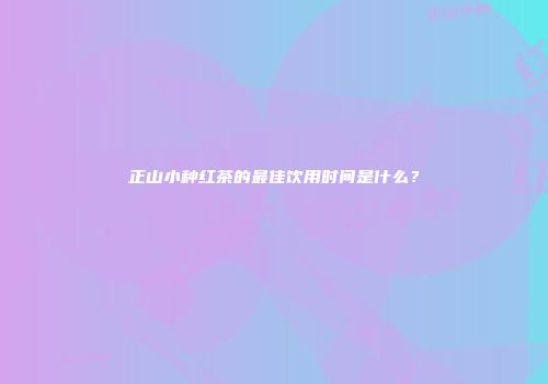 正山小种红茶的最佳饮用时间是什么？