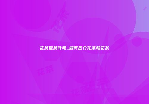 花茶是茶叶吗_如何区分花茶和花茶