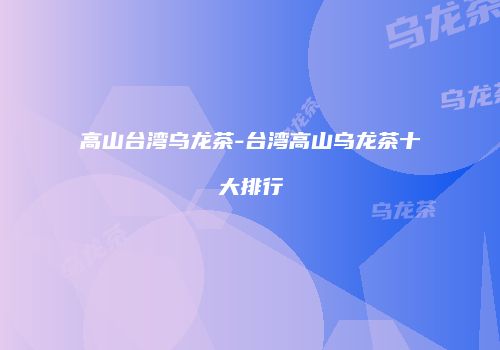 高山台湾乌龙茶-台湾高山乌龙茶十大排行