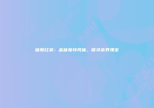 信阳红茶：品味独特风味，探寻茶界瑰宝