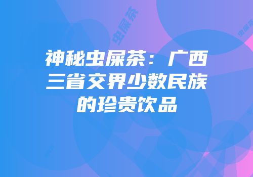 神秘虫屎茶：广西三省交界少数民族的珍贵饮品