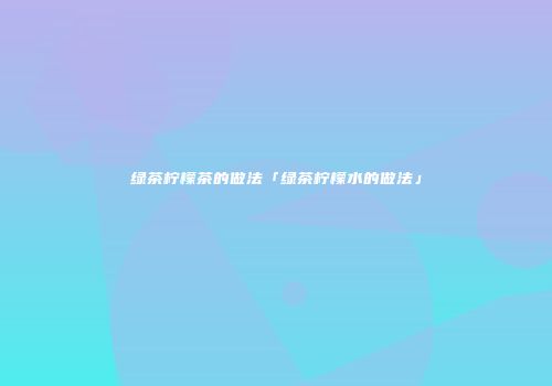 绿茶柠檬茶的做法「绿茶柠檬水的做法」