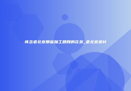 怀念老北京那些加工精良的花茶_老北京茶叶