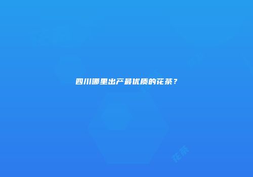 四川哪里出产最优质的花茶？
