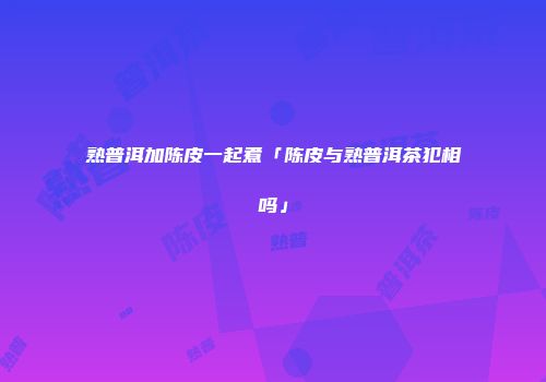 熟普洱加陈皮一起煮「陈皮与熟普洱茶犯相吗」