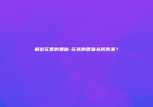解密花香的奥秘-花茶的香味从何而来？