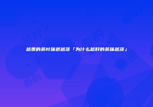 越贵的茶叶味道越淡「为什么越好的茶味越淡」