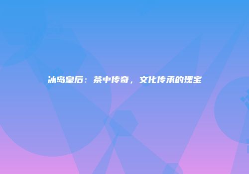 冰岛皇后：茶中传奇，文化传承的瑰宝