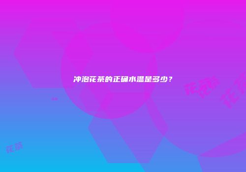 冲泡花茶的正确水温是多少？