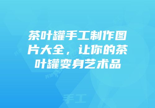 茶叶罐手工制作图片大全，让你的茶叶罐变身艺术品