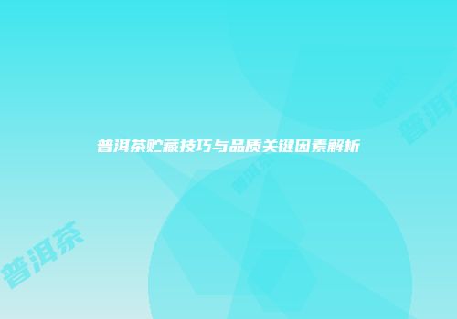 普洱茶贮藏技巧与品质关键因素解析