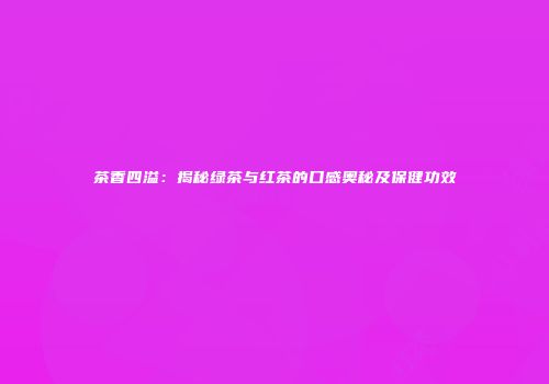 茶香四溢：揭秘绿茶与红茶的口感奥秘及保健功效