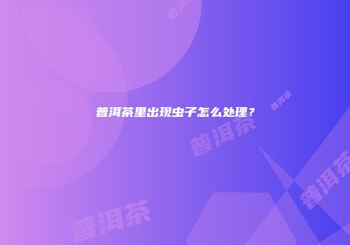 普洱茶里出现虫子怎么处理？