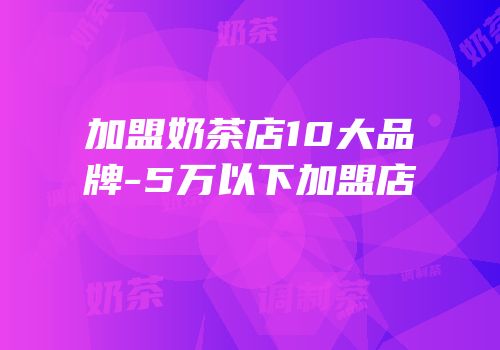 加盟奶茶店10大品牌-5万以下加盟店