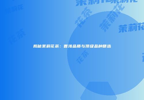 揭秘茉莉花茶：香浓品质与顶级品种精选
