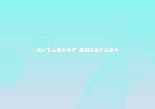 茶叶怎么保存最好_茉莉花茶怎么保存