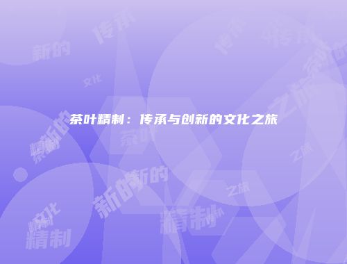 茶叶精制：传承与创新的文化之旅