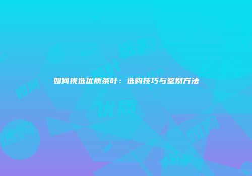 如何挑选优质茶叶：选购技巧与鉴别方法