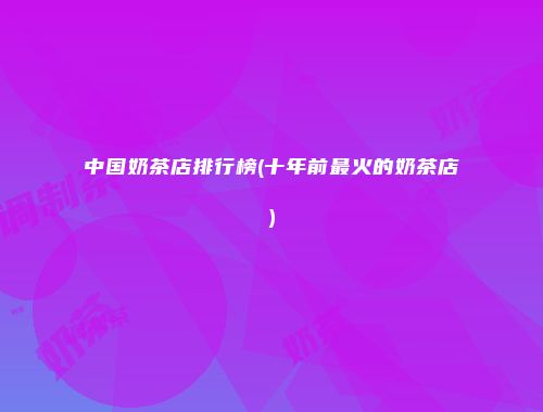 中国奶茶店排行榜(十年前最火的奶茶店)