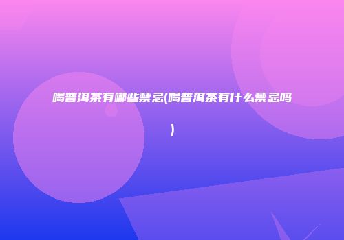 喝普洱茶有哪些禁忌(喝普洱茶有什么禁忌吗)