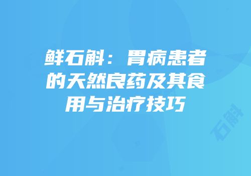 鲜石斛：胃病患者的天然良药及其食用与治疗技巧