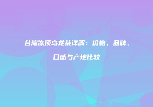 台湾冻顶乌龙茶详解：价格、品牌、口感与产地比较
