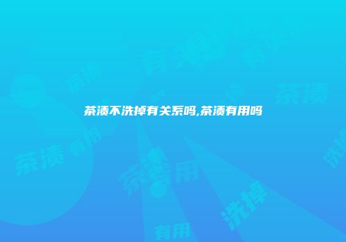 茶渍不洗掉有关系吗,茶渍有用吗