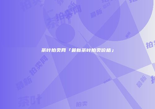 茶叶拍卖网「最新茶叶拍卖价格」