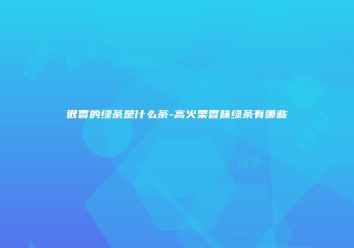 很香的绿茶是什么茶-高火栗香味绿茶有哪些