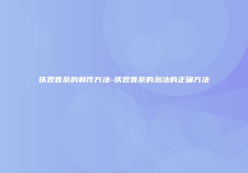 铁观音茶的制作方法-铁观音茶的泡法的正确方法