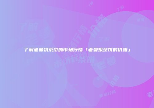 了解老曼娥茶饼的市场行情「老曼娥茶饼的价格」