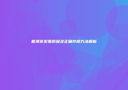 普洱茶发霉原因及正确存储方法解析