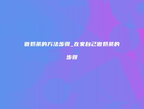 做奶茶的方法步骤_在家自己做奶茶的步骤