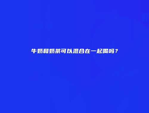 牛奶和奶茶可以混合在一起喝吗？