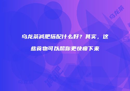 乌龙茶减肥搭配什么好？其实，这些食物可以帮你更快瘦下来