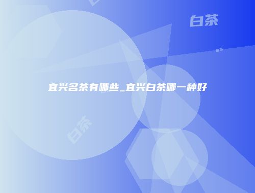 宜兴名茶有哪些_宜兴白茶哪一种好