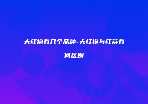 大红袍有几个品种-大红袍与红茶有何区别