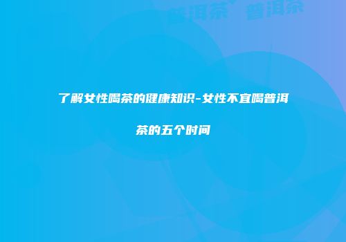 了解女性喝茶的健康知识-女性不宜喝普洱茶的五个时间