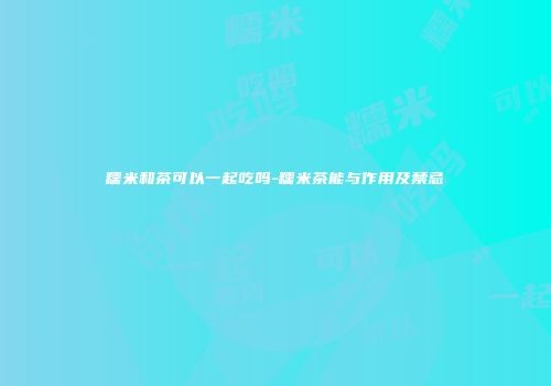 糯米和茶可以一起吃吗-糯米茶能与作用及禁忌