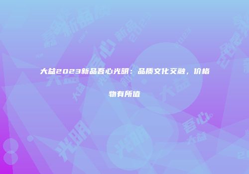 大益2023新品吾心光明：品质文化交融，价格物有所值
