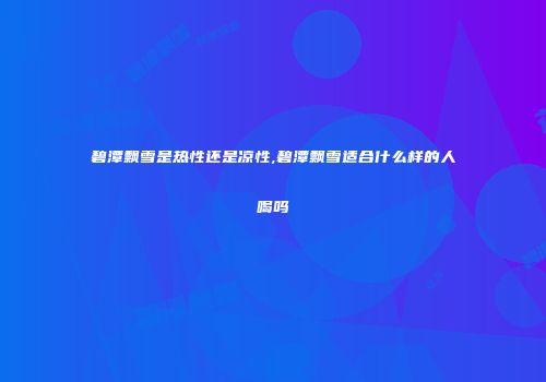 碧潭飘雪是热性还是凉性,碧潭飘雪适合什么样的人喝吗